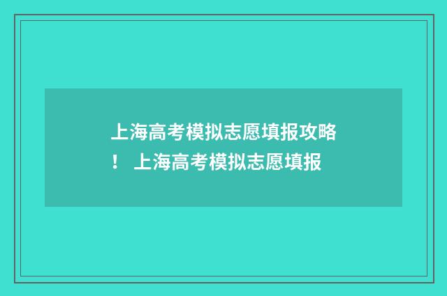 上海高考模拟志愿填报攻略！ 上海高考模拟志愿填报