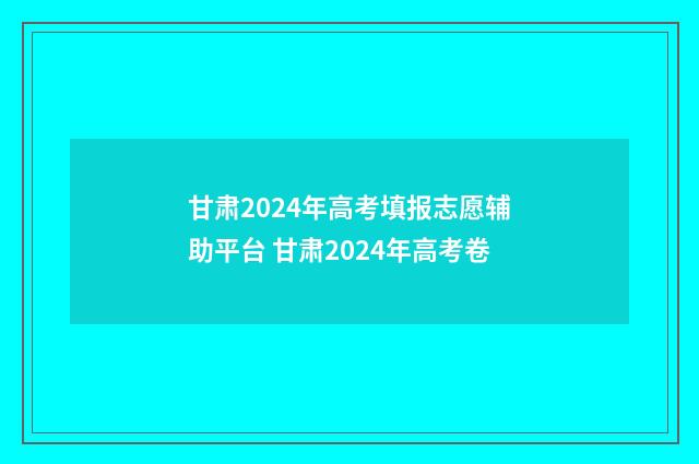 甘肃2024年高考填报志愿辅助平台 甘肃2024年高考卷