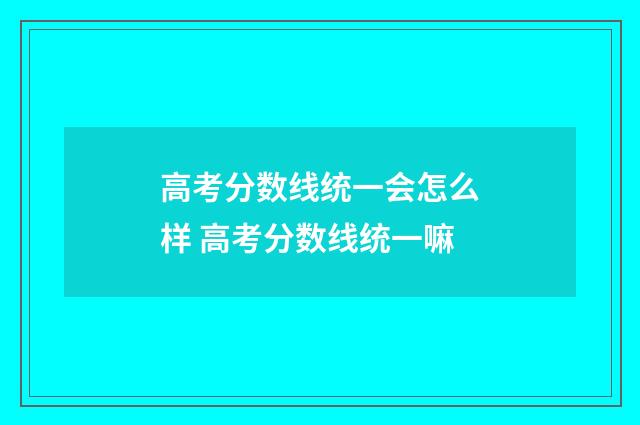 高考分数线统一会怎么样 高考分数线统一嘛