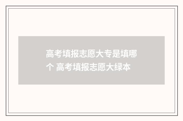 高考填报志愿大专是填哪个 高考填报志愿大绿本