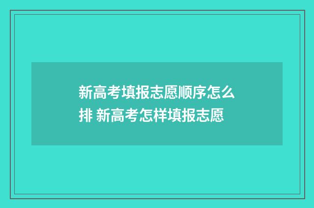 新高考填报志愿顺序怎么排 新高考怎样填报志愿
