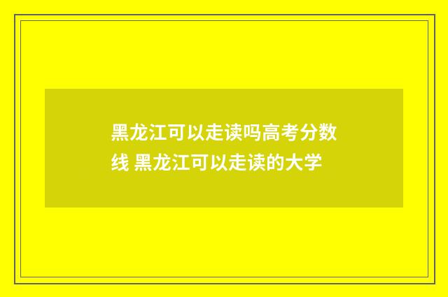 黑龙江可以走读吗高考分数线 黑龙江可以走读的大学