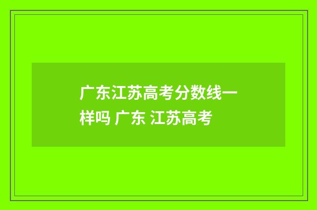 广东江苏高考分数线一样吗 广东 江苏高考