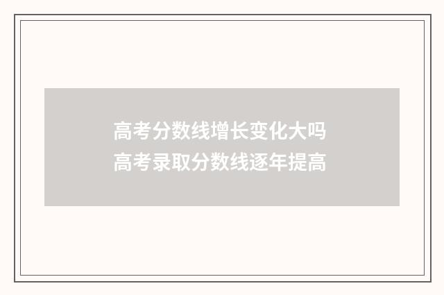 高考分数线增长变化大吗 高考录取分数线逐年提高
