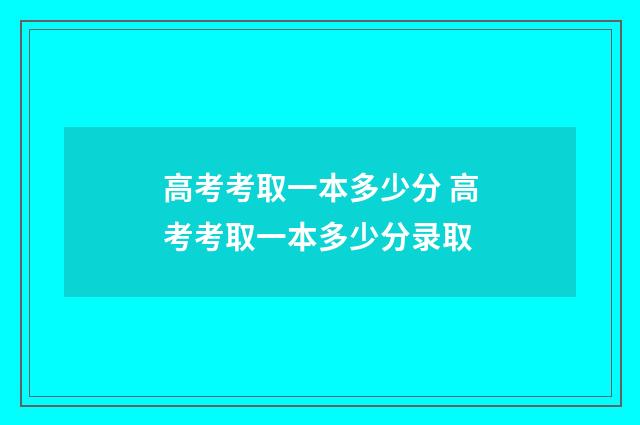 高考考取一本多少分 高考考取一本多少分录取