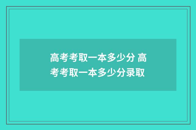 高考考取一本多少分 高考考取一本多少分录取