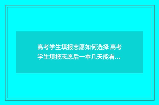高考学生填报志愿如何选择 高考学生填报志愿后一本几天能看到录取信息