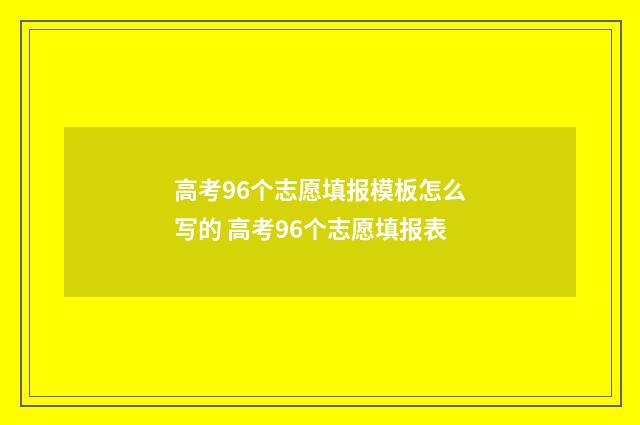 高考96个志愿填报模板怎么写的 高考96个志愿填报表