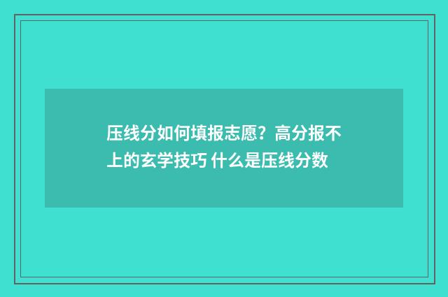 压线分如何填报志愿？高分报不上的玄学技巧 什么是压线分数