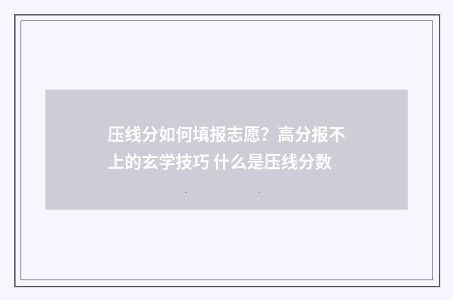 压线分如何填报志愿？高分报不上的玄学技巧 什么是压线分数