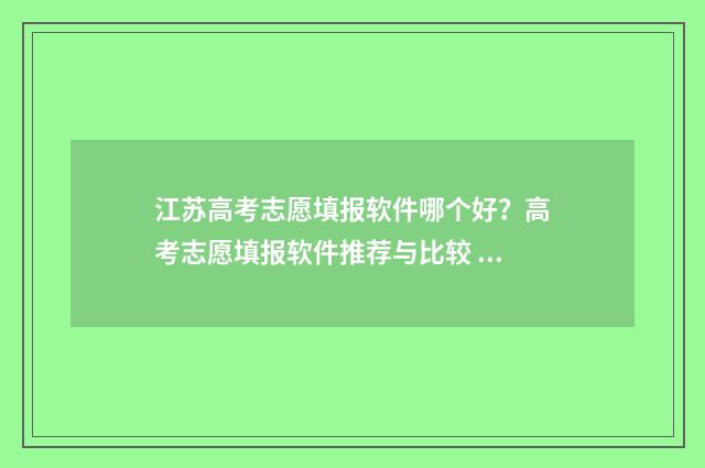 江苏高考志愿填报软件哪个好？高考志愿填报软件推荐与比较 江苏高考志愿填报规则讲解