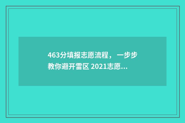 463分填报志愿流程， 一步步教你避开雷区 2021志愿填报怎么录取