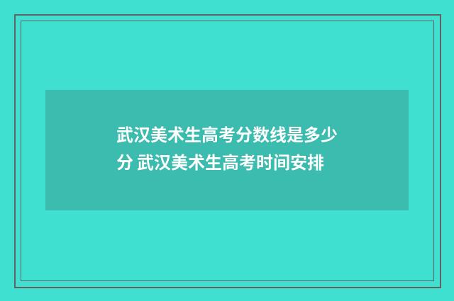 武汉美术生高考分数线是多少分 武汉美术生高考时间安排