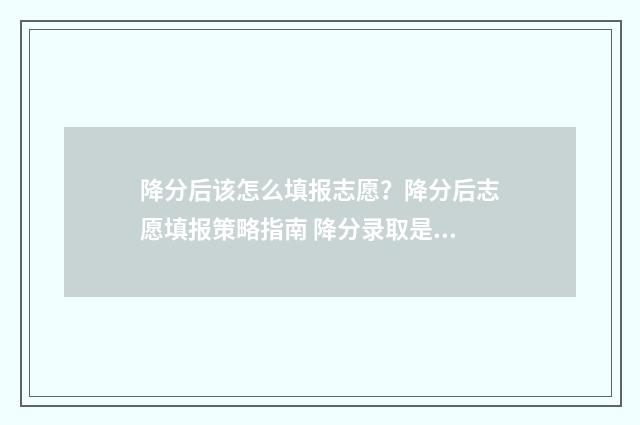 降分后该怎么填报志愿?降分后志愿填报策略指南 降分录取是什么意思