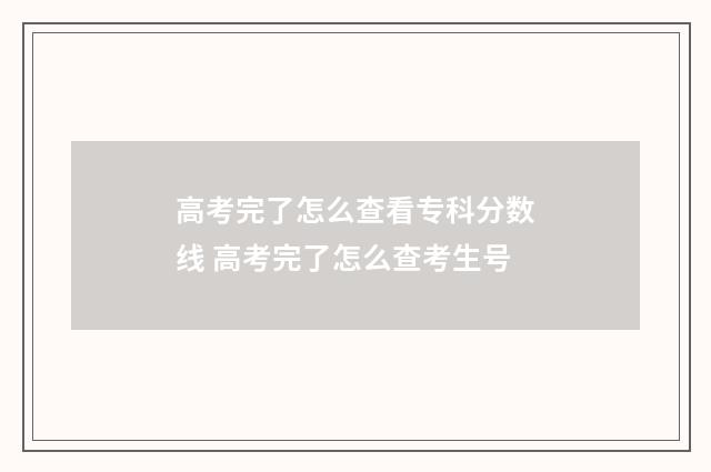 高考完了怎么查看专科分数线 高考完了怎么查考生号