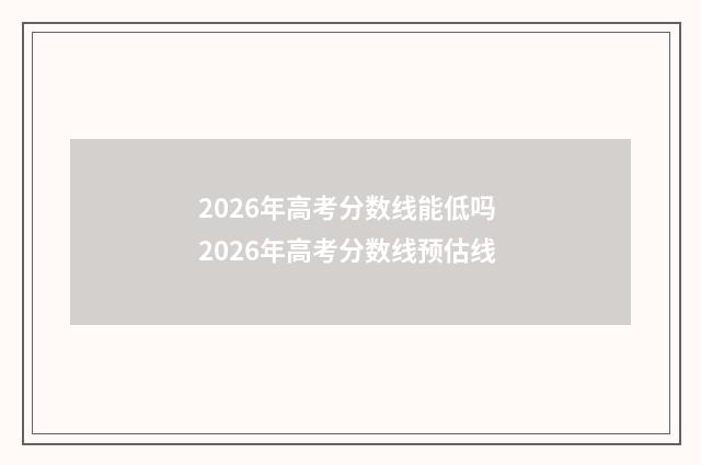 2026年高考分数线能低吗 2026年高考分数线预估线