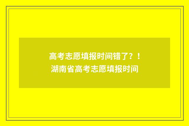 高考志愿填报时间错了?! 湖南省高考志愿填报时间