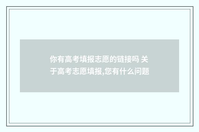你有高考填报志愿的链接吗 关于高考志愿填报,您有什么问题
