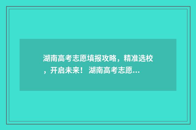湖南高考志愿填报攻略，精准选校，开启未来！ 湖南高考志愿填报可以修改几次