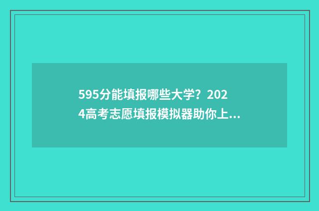 595分能填报哪些大学？2024高考志愿填报模拟器助你上岸 高考595分可以上什么学校