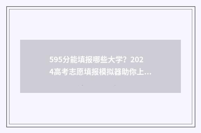 595分能填报哪些大学？2024高考志愿填报模拟器助你上岸 高考595分可以上什么学校