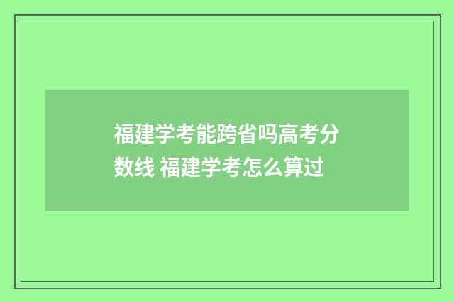 福建学考能跨省吗高考分数线 福建学考怎么算过