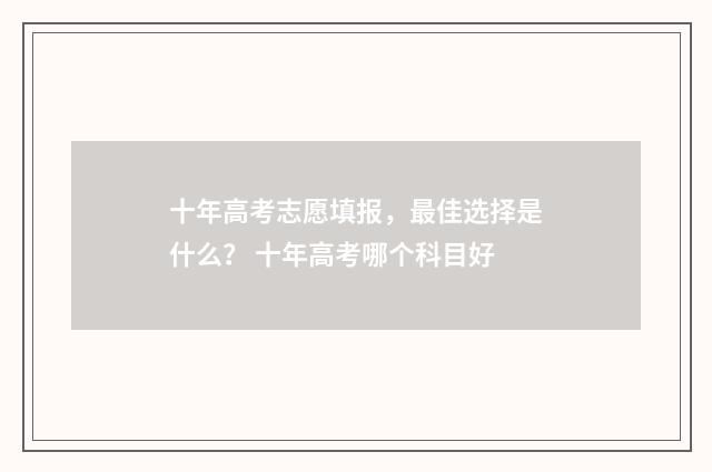 十年高考志愿填报，最佳选择是什么？ 十年高考哪个科目好