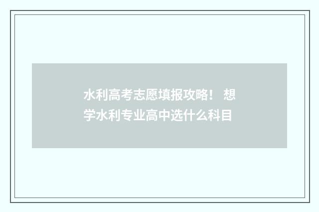 水利高考志愿填报攻略！ 想学水利专业高中选什么科目