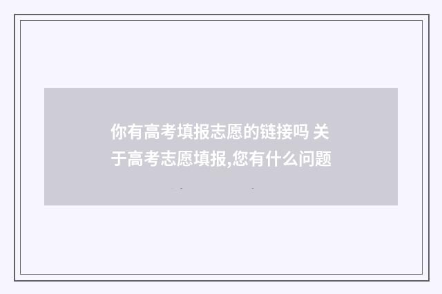 你有高考填报志愿的链接吗 关于高考志愿填报,您有什么问题