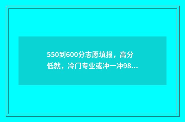 550到600分志愿填报，高分低就，冷门专业或冲一冲985211 高考550到600分能上哪些大学
