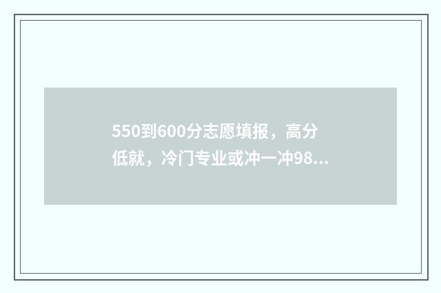 550到600分志愿填报，高分低就，冷门专业或冲一冲985211 高考550到600分能上哪些大学
