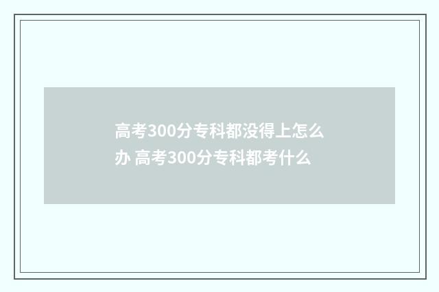 高考300分专科都没得上怎么办 高考300分专科都考什么
