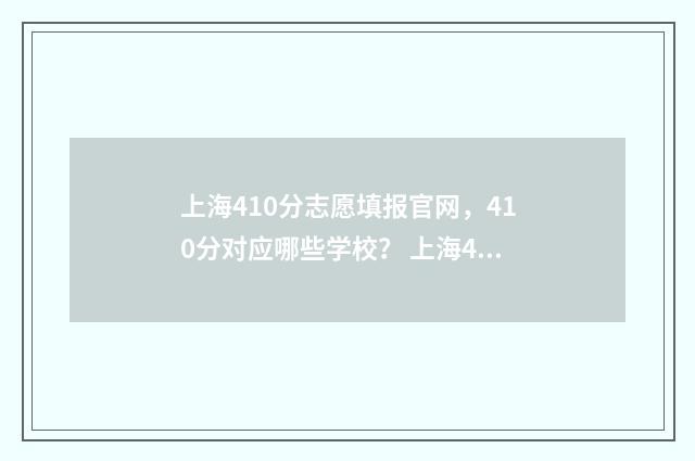 上海410分志愿填报官网，410分对应哪些学校？ 上海401分可以考什么大学