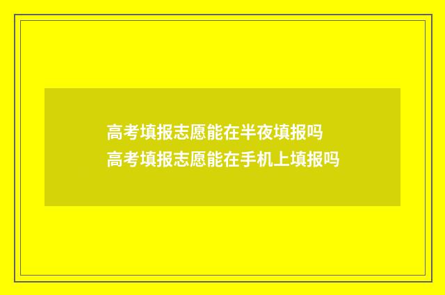 高考填报志愿能在半夜填报吗 高考填报志愿能在手机上填报吗
