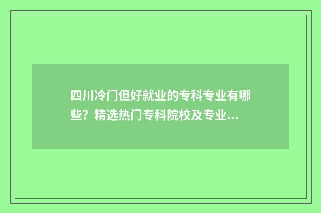 四川冷门但好就业的专科专业有哪些？精选热门专科院校及专业解析 四川的冷门景点推荐
