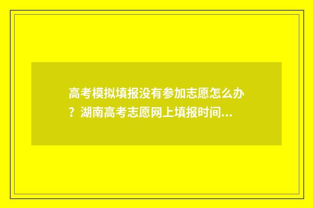 高考模拟填报没有参加志愿怎么办？湖南高考志愿网上填报时间及入口 高考模拟填报没有安全退出怎么办