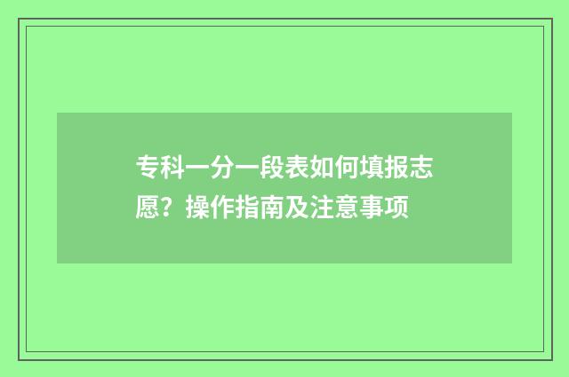 专科一分一段表如何填报志愿?操作指南及注意事项