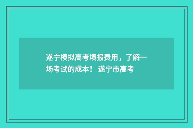 遂宁模拟高考填报费用，了解一场考试的成本！ 遂宁市高考
