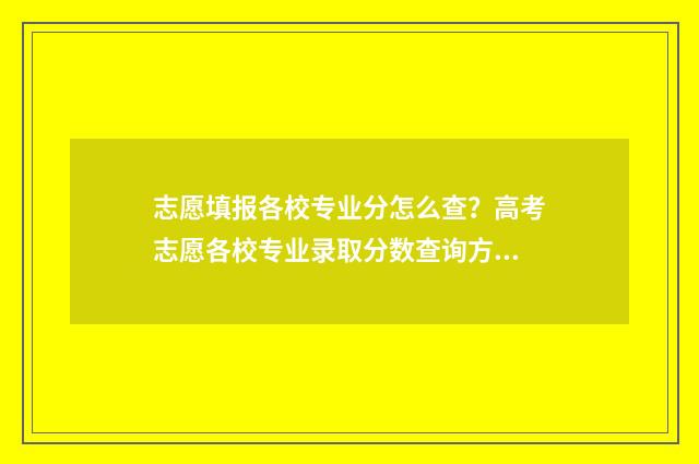 志愿填报各校专业分怎么查？高考志愿各校专业录取分数查询方法 志愿专业填报