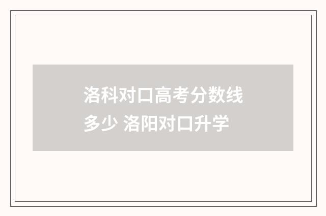 洛科对口高考分数线多少 洛阳对口升学