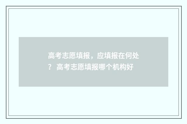 高考志愿填报，应填报在何处？ 高考志愿填报哪个机构好