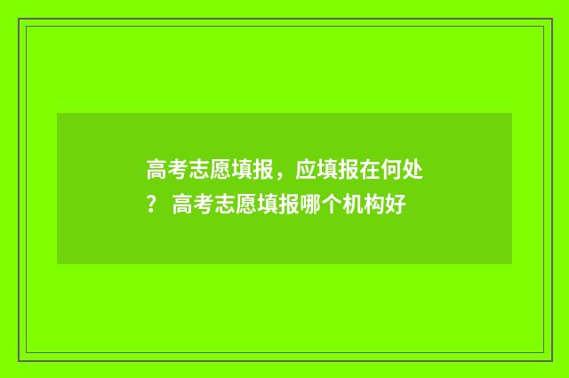 高考志愿填报，应填报在何处？ 高考志愿填报哪个机构好