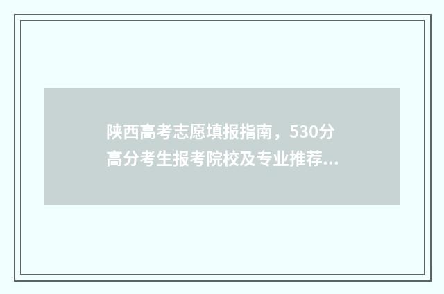陕西高考志愿填报指南，530分高分考生报考院校及专业推荐 陕西高考志愿填报怎么填报