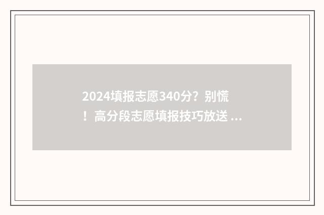 2024填报志愿340分？别慌！高分段志愿填报技巧放送 2024填报志愿入口官网登录
