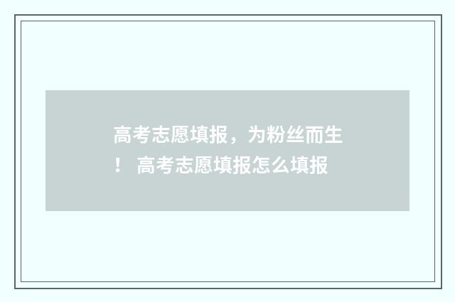 高考志愿填报，为粉丝而生！ 高考志愿填报怎么填报