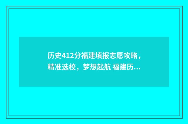历史412分福建填报志愿攻略，精准选校，梦想起航 福建历史组570分