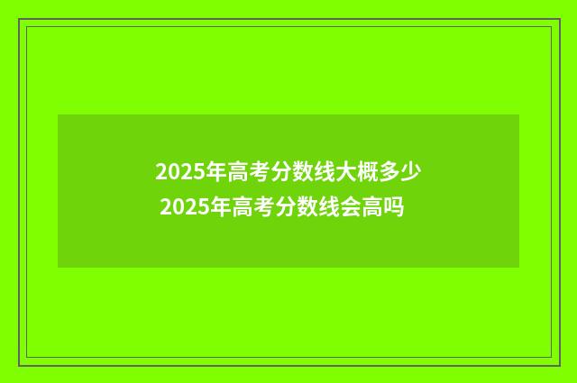 2025年高考分数线大概多少 2025年高考分数线会高吗