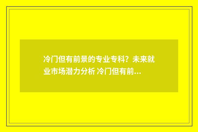 冷门但有前景的专业专科？未来就业市场潜力分析 冷门但有前景的股票