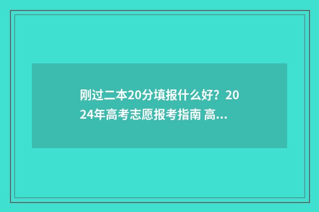 刚过二本20分填报什么好？2024年高考志愿报考指南 高考过二本线20分能读二本吗