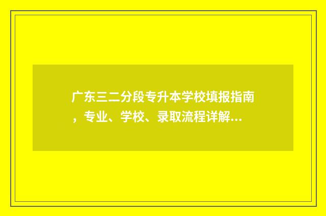 广东三二分段专升本学校填报指南，专业、学校、录取流程详解 广东三二分段专升本容易过吗